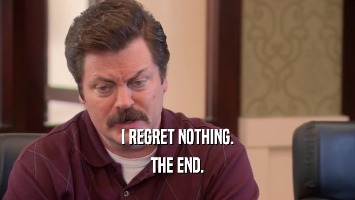 I REGRET NOTHING. THE END. 