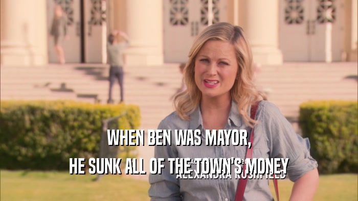 WHEN BEN WAS MAYOR, HE SUNK ALL OF THE TOWN'S MONEY 