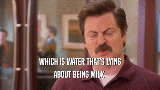 WHICH IS WATER THAT'S LYING ABOUT BEING MILK. 