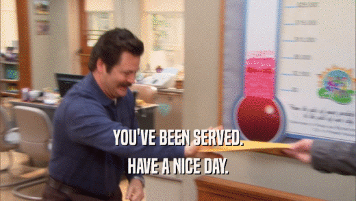 YOU'VE BEEN SERVED. HAVE A NICE DAY. 