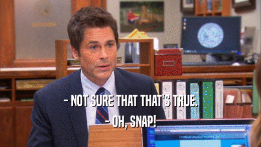 - NOT SURE THAT THAT'S TRUE. - OH, SNAP! 