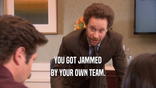 YOU GOT JAMMED
 BY YOUR OWN TEAM.
 