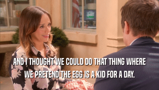 AND I THOUGHT WE COULD DO THAT THING WHERE WE PRETEND THE EGG IS A KID FOR A DAY. 