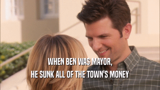 WHEN BEN WAS MAYOR, HE SUNK ALL OF THE TOWN'S MONEY 