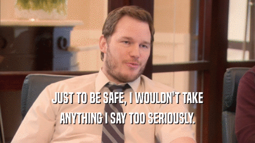 JUST TO BE SAFE, I WOULDN'T TAKE ANYTHING I SAY TOO SERIOUSLY. 