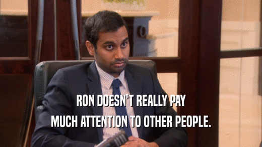 RON DOESN'T REALLY PAY MUCH ATTENTION TO OTHER PEOPLE. 