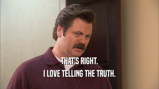THAT'S RIGHT. I LOVE TELLING THE TRUTH. 