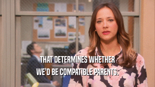 THAT DETERMINES WHETHER WE'D BE COMPATIBLE PARENTS. 