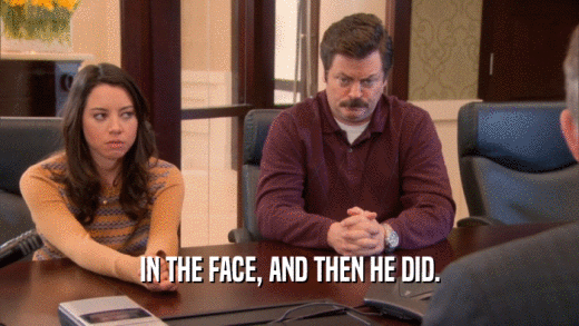 IN THE FACE, AND THEN HE DID.  