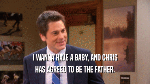 I WANNA HAVE A BABY, AND CHRIS HAS AGREED TO BE THE FATHER. 
