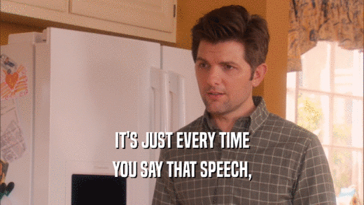 IT'S JUST EVERY TIME YOU SAY THAT SPEECH, 