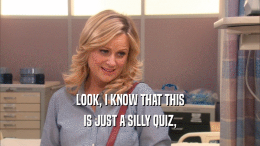 LOOK, I KNOW THAT THIS IS JUST A SILLY QUIZ, 