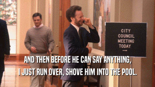 AND THEN BEFORE HE CAN SAY ANYTHING, I JUST RUN OVER, SHOVE HIM INTO THE POOL. 