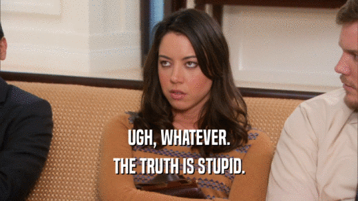 UGH, WHATEVER. THE TRUTH IS STUPID. 