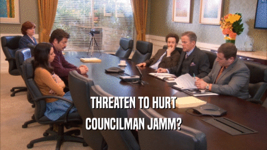 THREATEN TO HURT COUNCILMAN JAMM? 