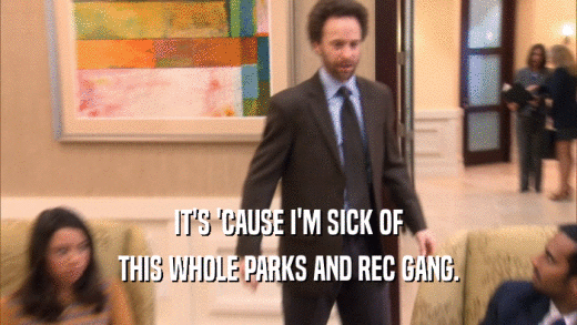 IT'S 'CAUSE I'M SICK OF THIS WHOLE PARKS AND REC GANG. 