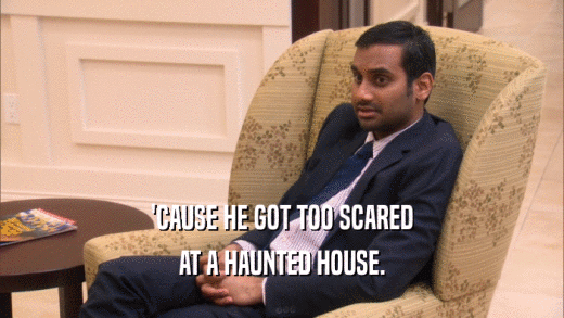'CAUSE HE GOT TOO SCARED AT A HAUNTED HOUSE. 