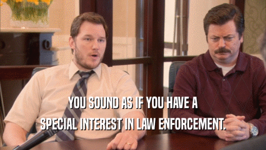 YOU SOUND AS IF YOU HAVE A
 SPECIAL INTEREST IN LAW ENFORCEMENT.
 
