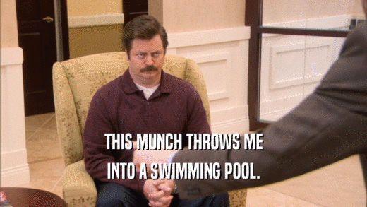 THIS MUNCH THROWS ME INTO A SWIMMING POOL. 