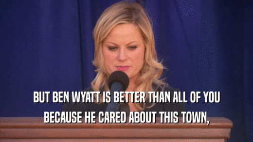 BUT BEN WYATT IS BETTER THAN ALL OF YOU BECAUSE HE CARED ABOUT THIS TOWN, 