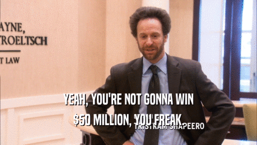 YEAH, YOU'RE NOT GONNA WIN $50 MILLION, YOU FREAK. 
