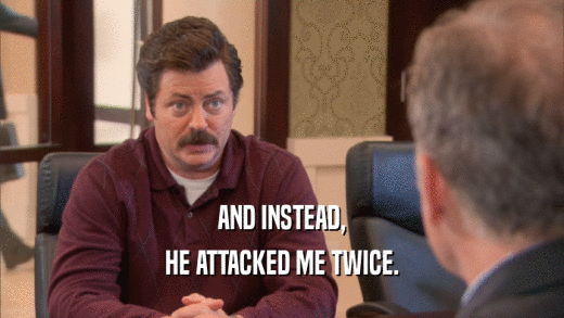 AND INSTEAD, HE ATTACKED ME TWICE. 