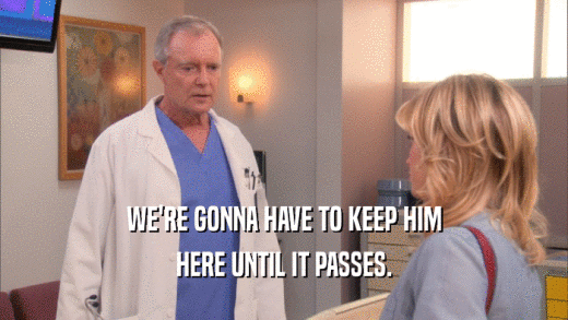 WE'RE GONNA HAVE TO KEEP HIM HERE UNTIL IT PASSES. 