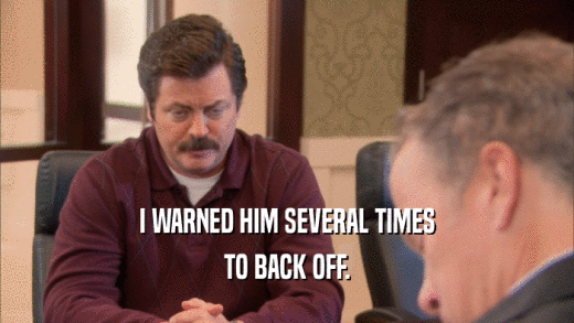 I WARNED HIM SEVERAL TIMES TO BACK OFF. 