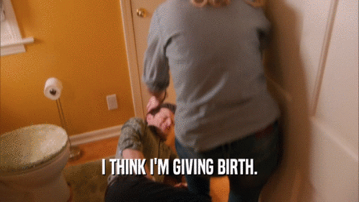 I THINK I'M GIVING BIRTH.  