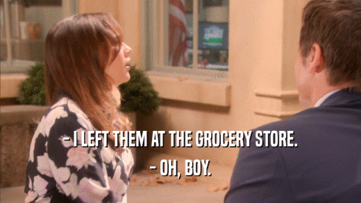 - I LEFT THEM AT THE GROCERY STORE. - OH, BOY. 