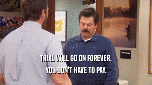 TRIAL WILL GO ON FOREVER, YOU DON'T HAVE TO PAY. 