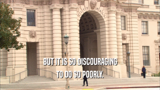 BUT IT IS SO DISCOURAGING TO DO SO POORLY. 