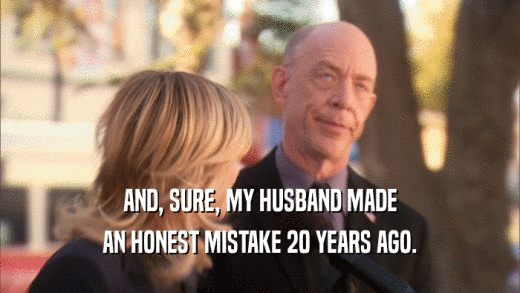 AND, SURE, MY HUSBAND MADE AN HONEST MISTAKE 20 YEARS AGO. 