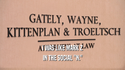 I WAS LIKE MARK Z IN THE SOCIAL 