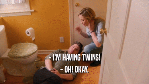 - I'M HAVING TWINS! - OH! OKAY. 