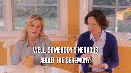 WELL, SOMEBODY'S NERVOUS ABOUT THE CEREMONY. 