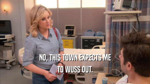 NO, THIS TOWN EXPECTS ME TO WUSS OUT. 