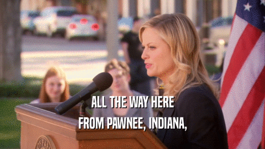ALL THE WAY HERE FROM PAWNEE, INDIANA, 