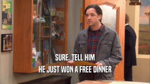 SURE. TELL HIM
 HE JUST WON A FREE DINNER
 