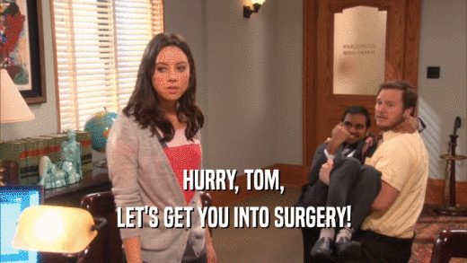HURRY, TOM,
 LET'S GET YOU INTO SURGERY!
 