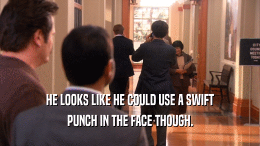 HE LOOKS LIKE HE COULD USE A SWIFT PUNCH IN THE FACE THOUGH. 