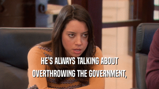 HE'S ALWAYS TALKING ABOUT OVERTHROWING THE GOVERNMENT, 