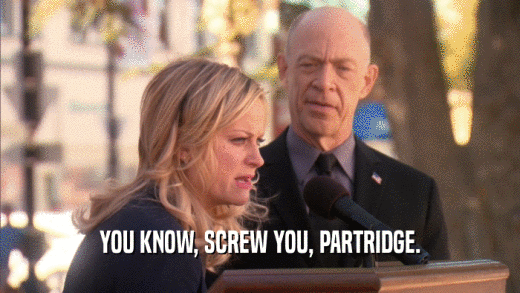 YOU KNOW, SCREW YOU, PARTRIDGE.  
