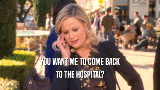 YOU WANT ME TO COME BACK TO THE HOSPITAL? 