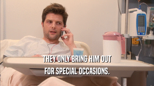THEY ONLY BRING HIM OUT FOR SPECIAL OCCASIONS. 