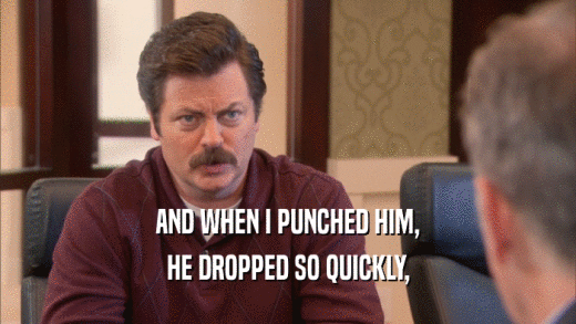 AND WHEN I PUNCHED HIM, HE DROPPED SO QUICKLY, 