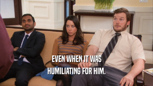 EVEN WHEN IT WAS HUMILIATING FOR HIM. 