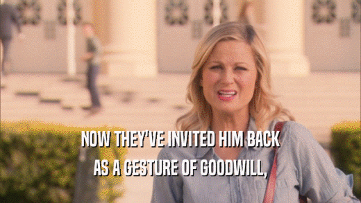 NOW THEY'VE INVITED HIM BACK AS A GESTURE OF GOODWILL, 