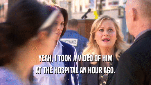 YEAH, I TOOK A VIDEO OF HIM AT THE HOSPITAL AN HOUR AGO. 