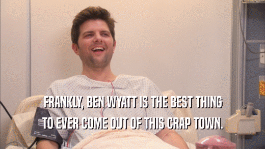 FRANKLY, BEN WYATT IS THE BEST THING TO EVER COME OUT OF THIS CRAP TOWN. 
